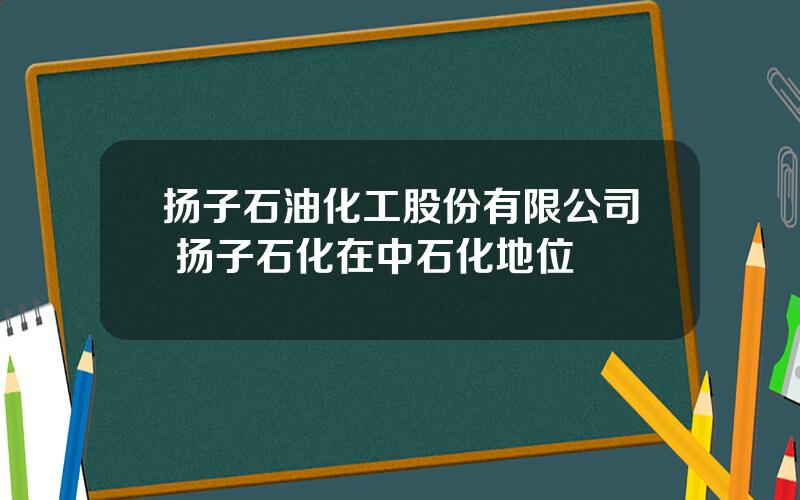 扬子石油化工股份有限公司 扬子石化在中石化地位